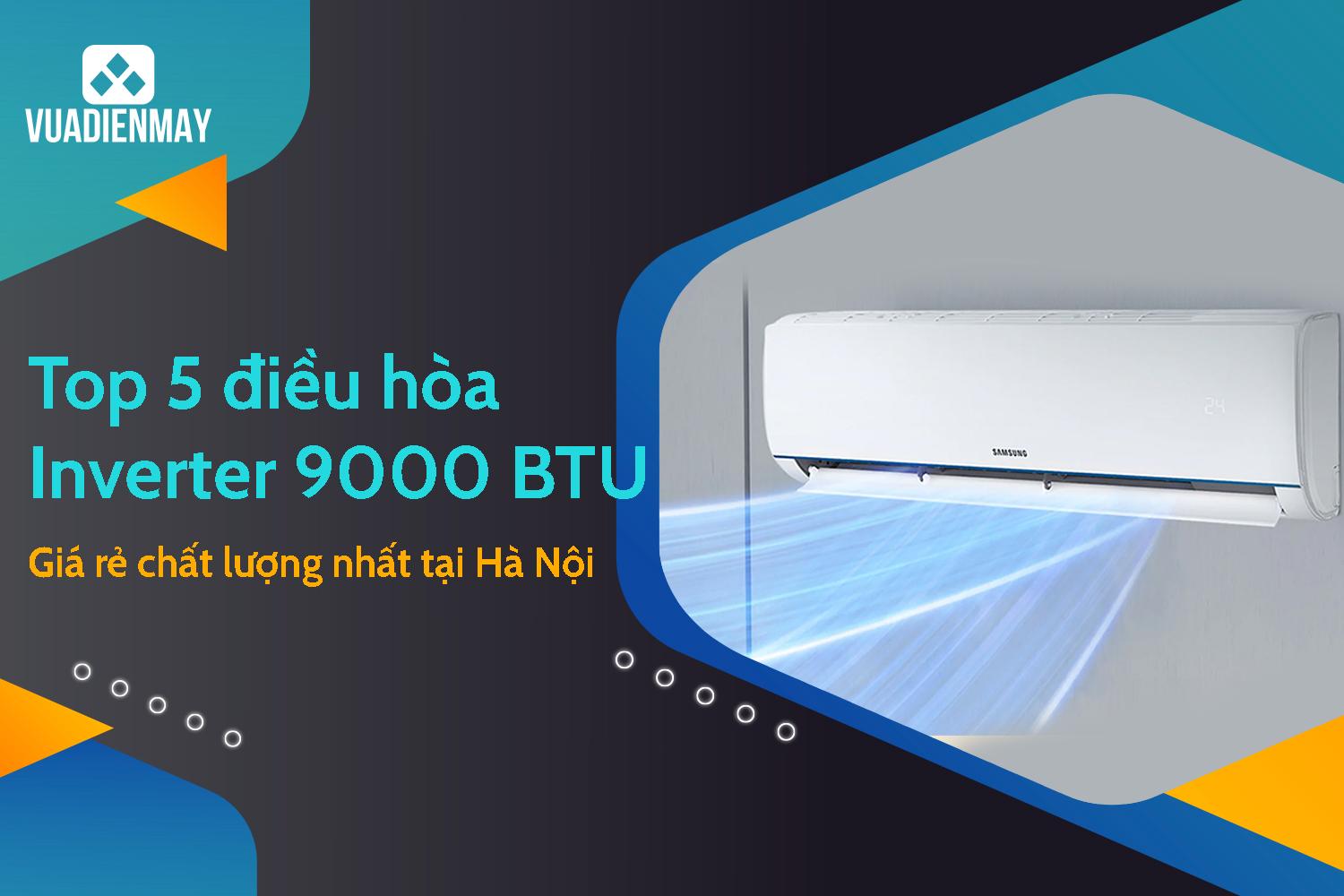 TOP 5 ĐIỀU HÒA INVERTER 9000 BTU GIÁ RẺ CHẤT LƯỢNG NHẤT TẠI HÀ NỘI