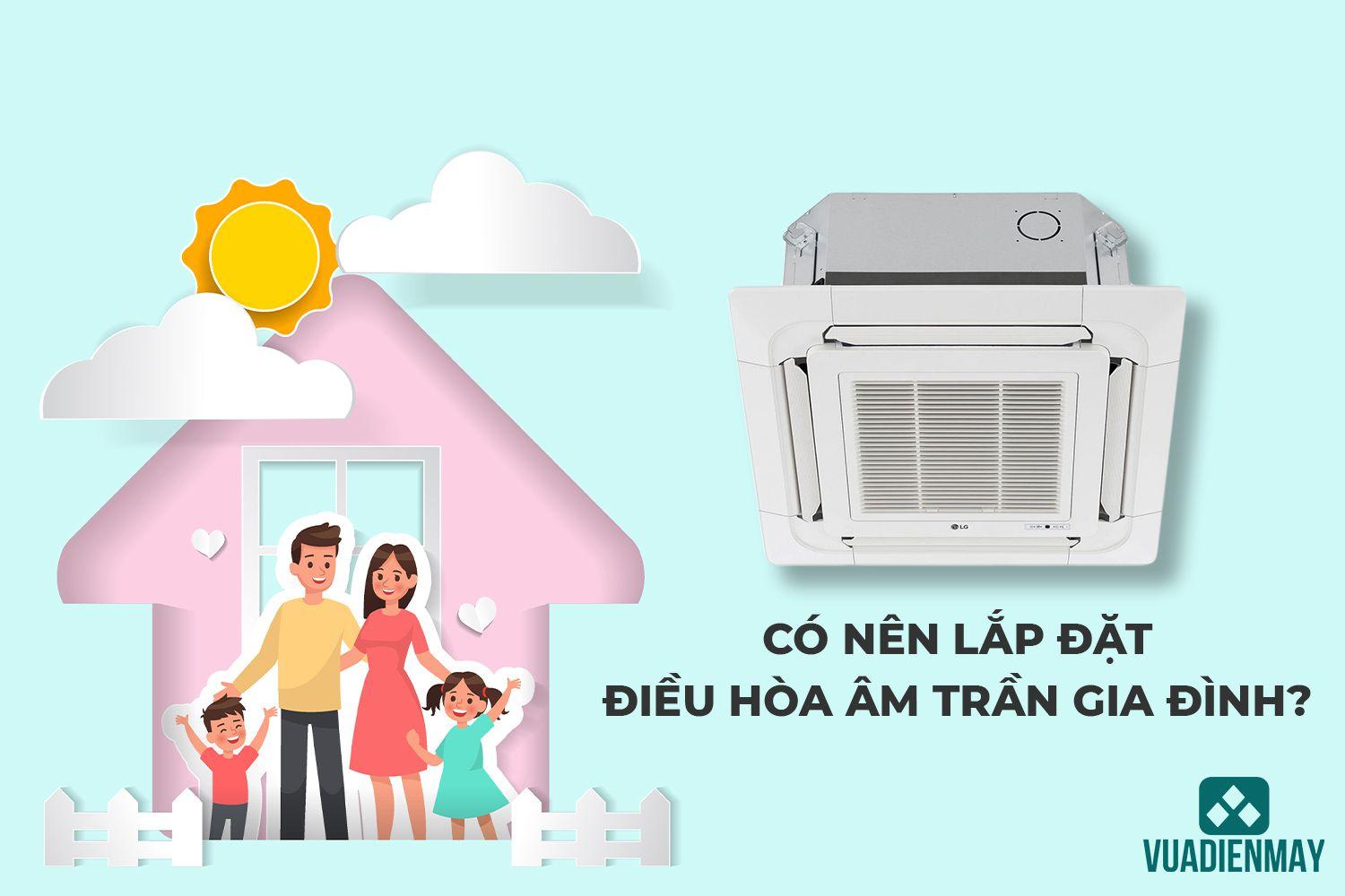 CÓ NÊN SỬ DỤNG ĐIỀU HÒA ÂM TRẦN GIA ĐÌNH?