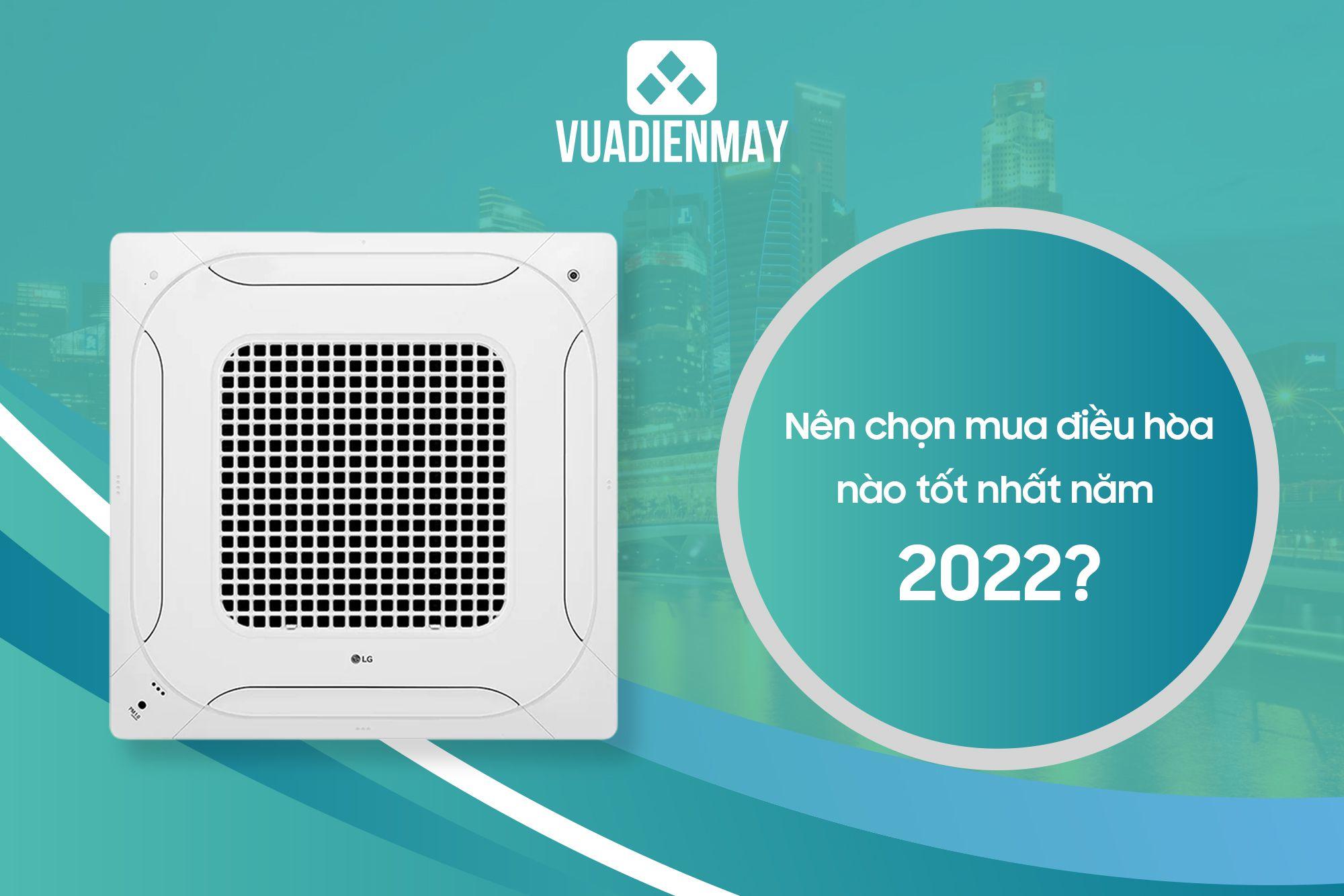 NÊN CHỌN MUA ĐIỀU HÒA NÀO TỐT NHẤT NĂM 2022? 