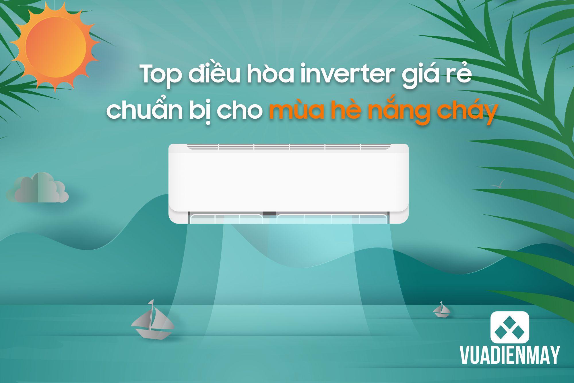 TOP ĐIỀU HÒA INVERTER GIÁ RẺ CHUẨN BỊ CHO MÙA HÈ NẮNG CHÁY