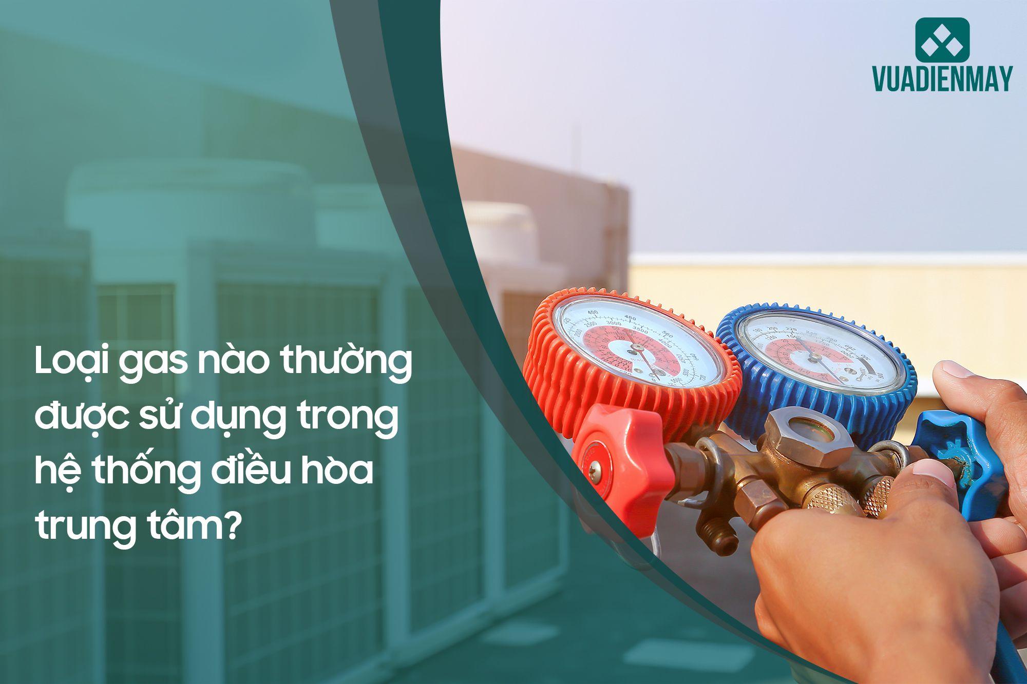 LOẠI GAS NÀO THƯỜNG ĐƯỢC SỬ DỤNG TRONG HỆ THỐNG ĐIỀU HÒA TRUNG TÂM?