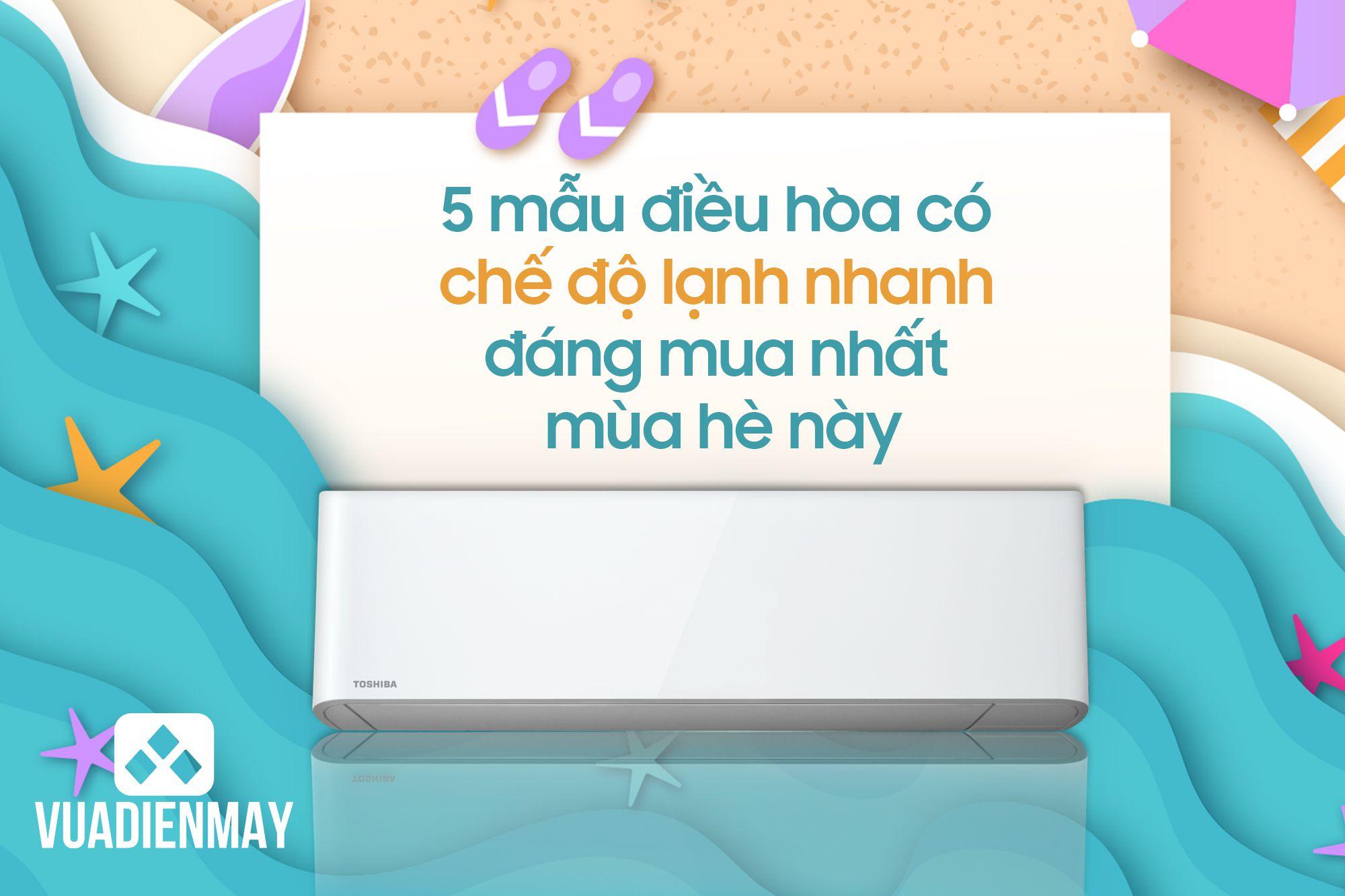 5 MẪU ĐIỀU HÒA CÓ CHẾ ĐỘ LẠNH NHANH ĐÁNG MUA NHẤT MÙA HÈ NÀY