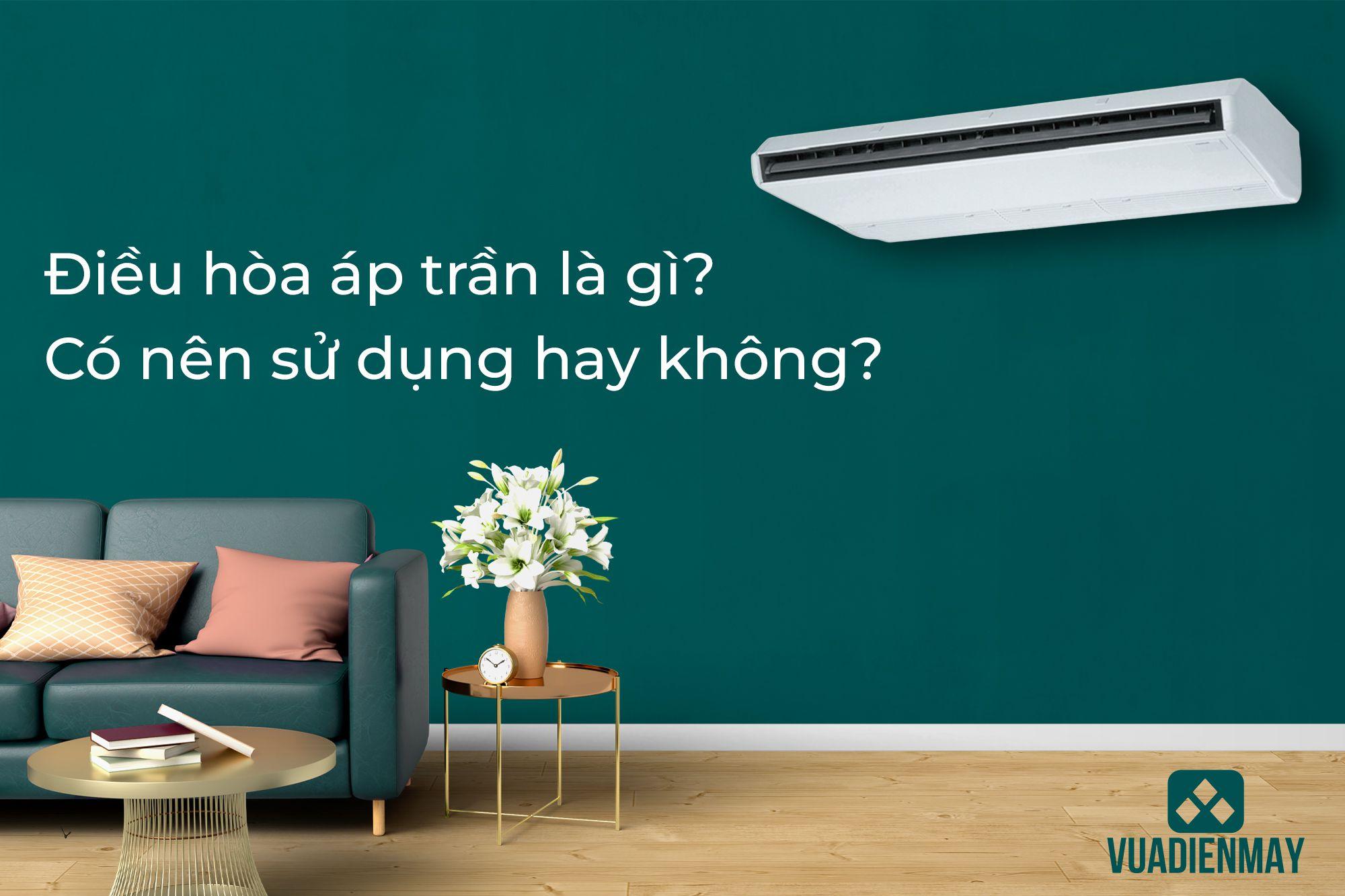 ĐIỀU HÒA ÁP TRẦN LÀ GÌ? CÓ NÊN SỬ DỤNG HAY KHÔNG?