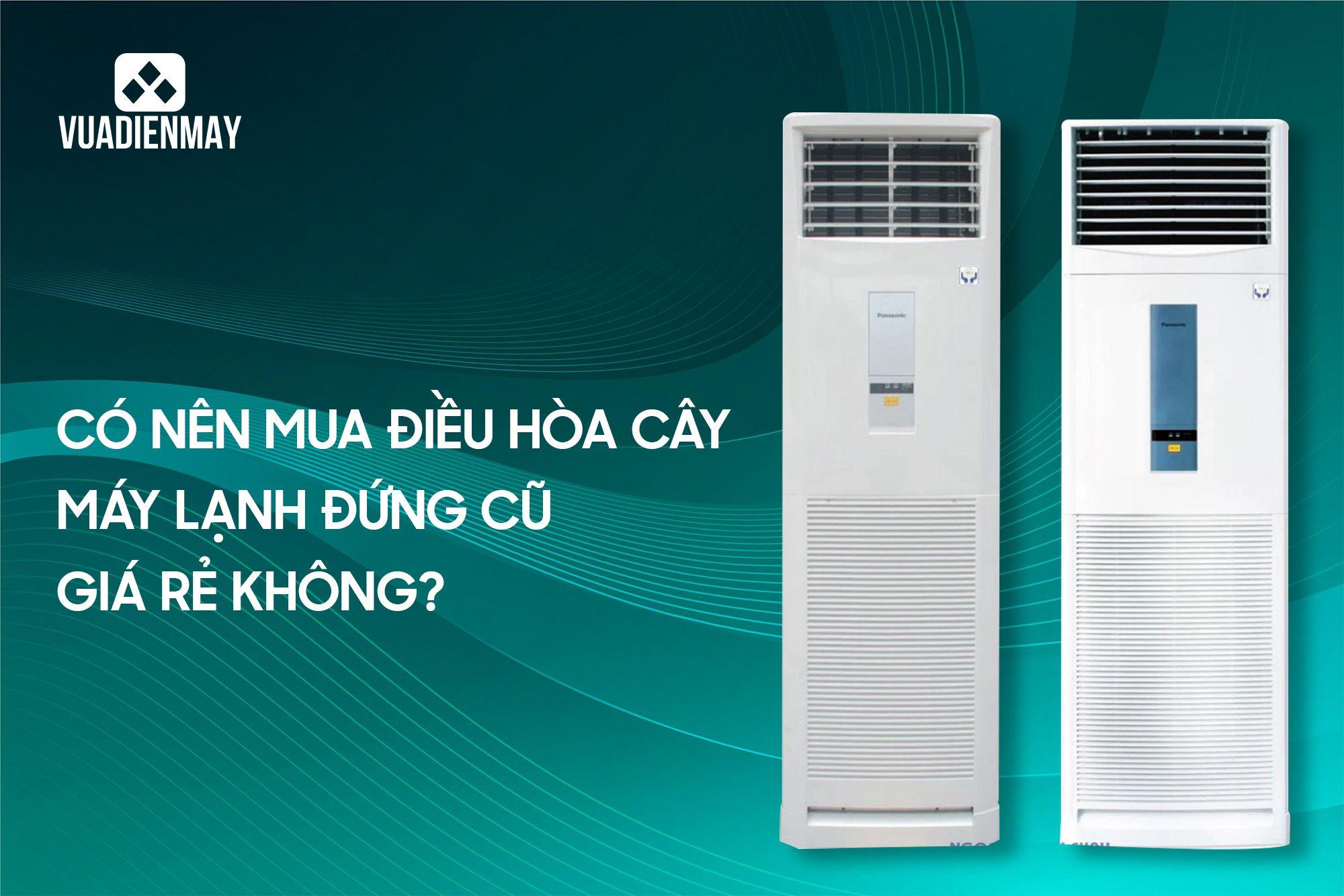 CÓ NÊN MUA ĐIỀU HÒA CÂY, MÁY LẠNH ĐỨNG CŨ GIÁ RẺ KHÔNG?