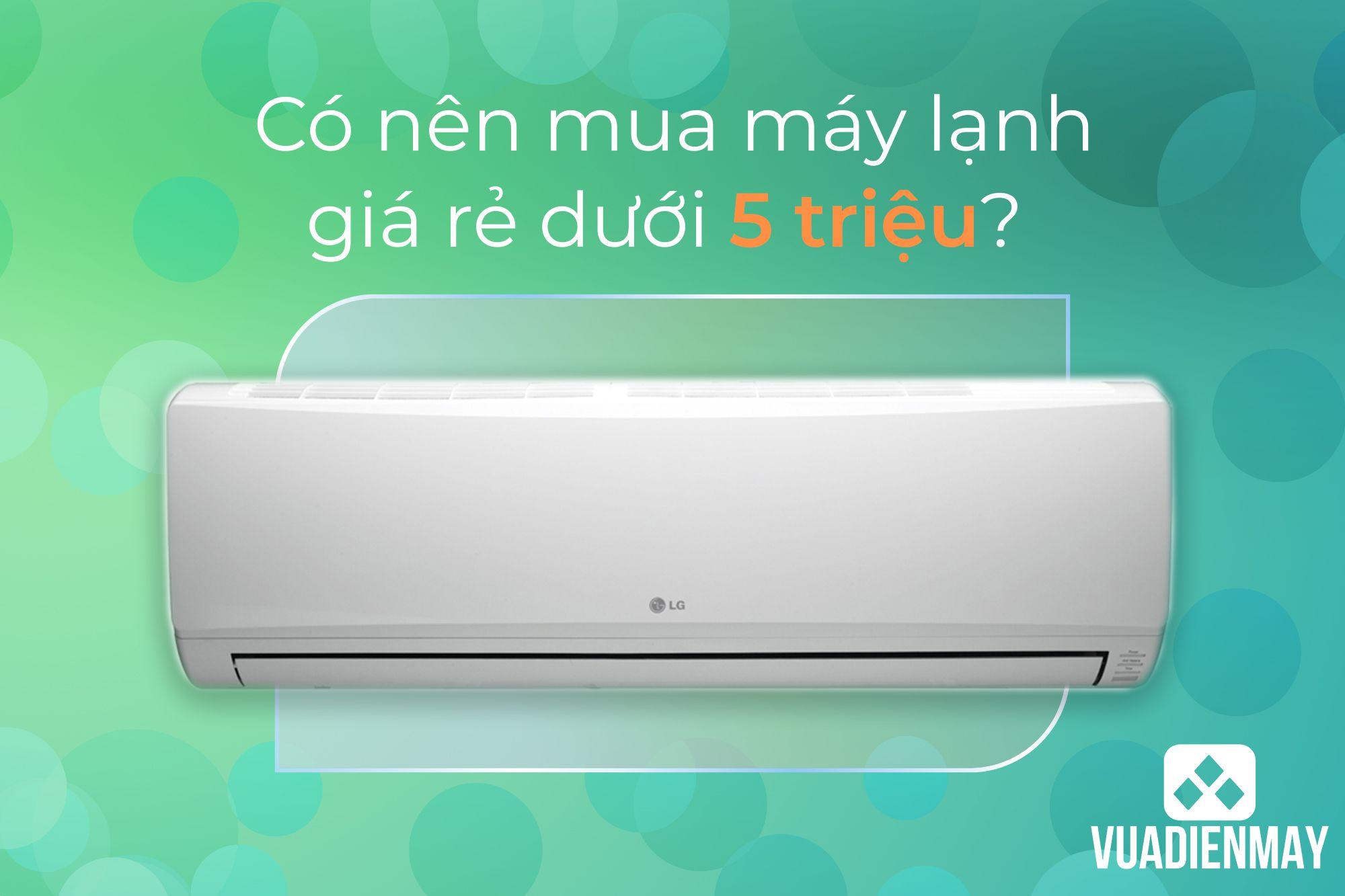 CÓ NÊN MUA MÁY LẠNH GIÁ RẺ DƯỚI 5 TRIỆU?
