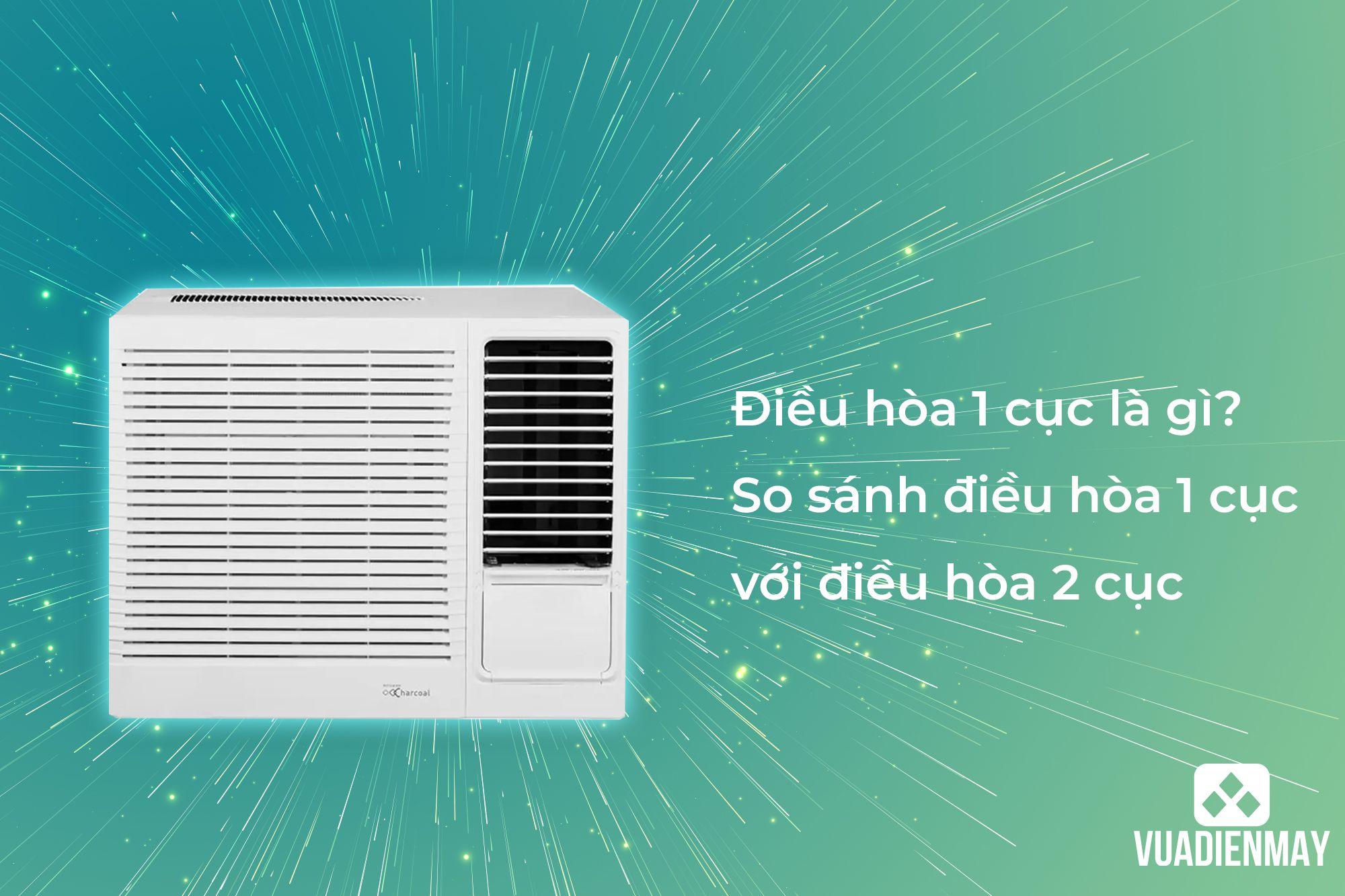 ĐIỀU HÒA 1 CỤC LÀ GÌ? SO SÁNH ĐIỀU HÒA 1 CỤC VỚI ĐIỀU HÒA 2 CỤC