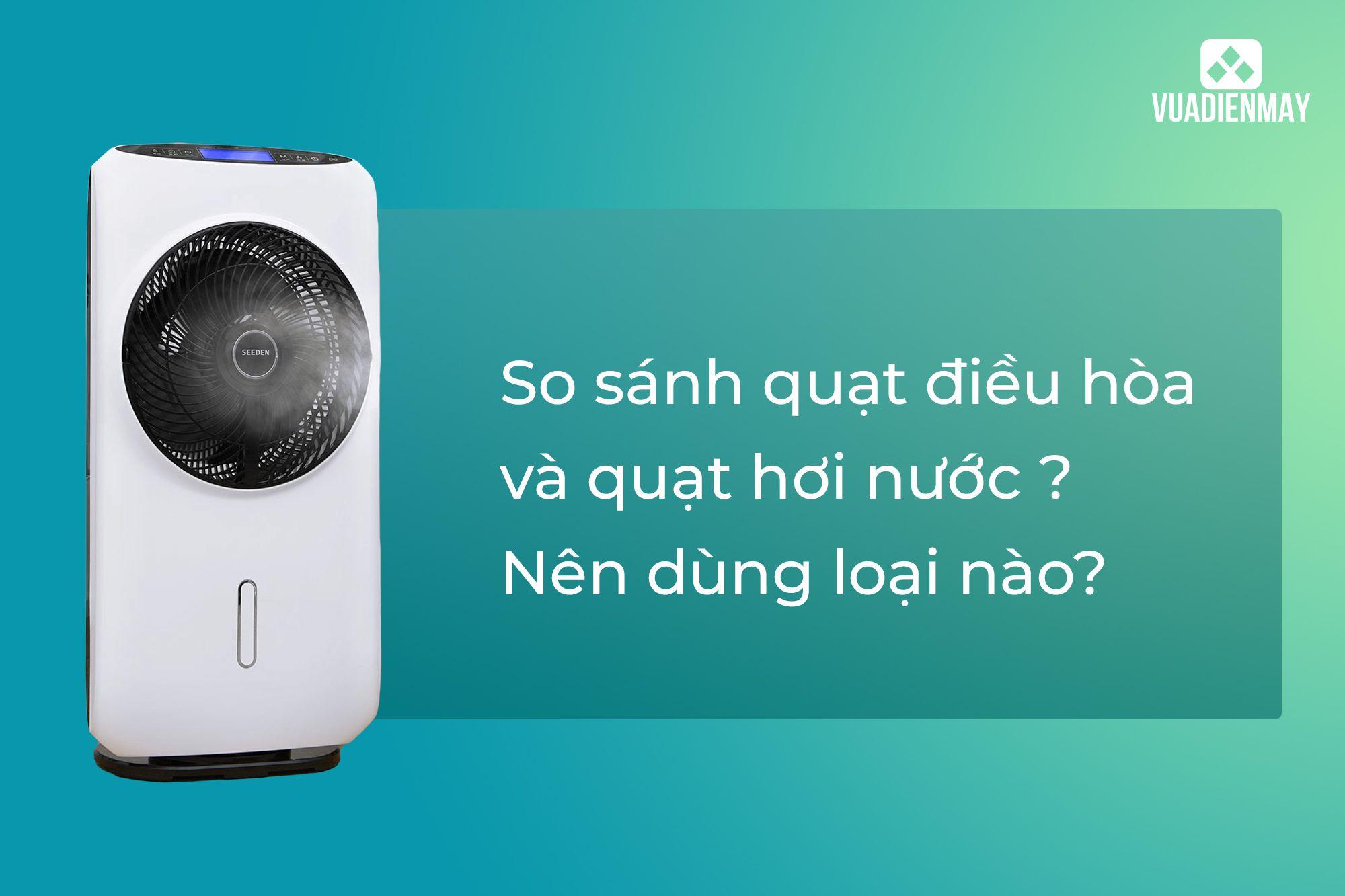 SO SÁNH QUẠT ĐIỀU HÒA VÀ QUẠT HƠI NƯỚC? NÊN DÙNG LOẠI NÀO?