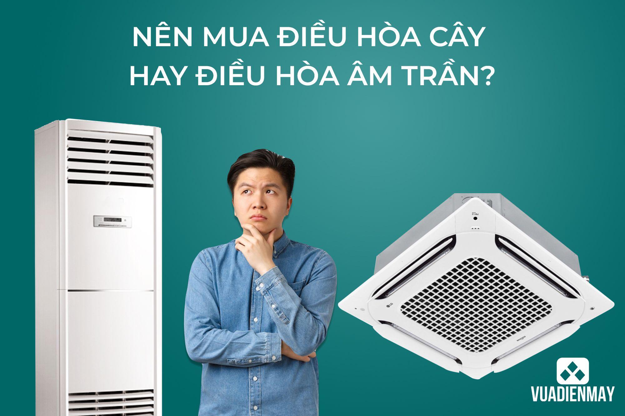 NÊN MUA ĐIỀU HÒA CÂY HAY ĐIỀU HÒA ÂM TRẦN?