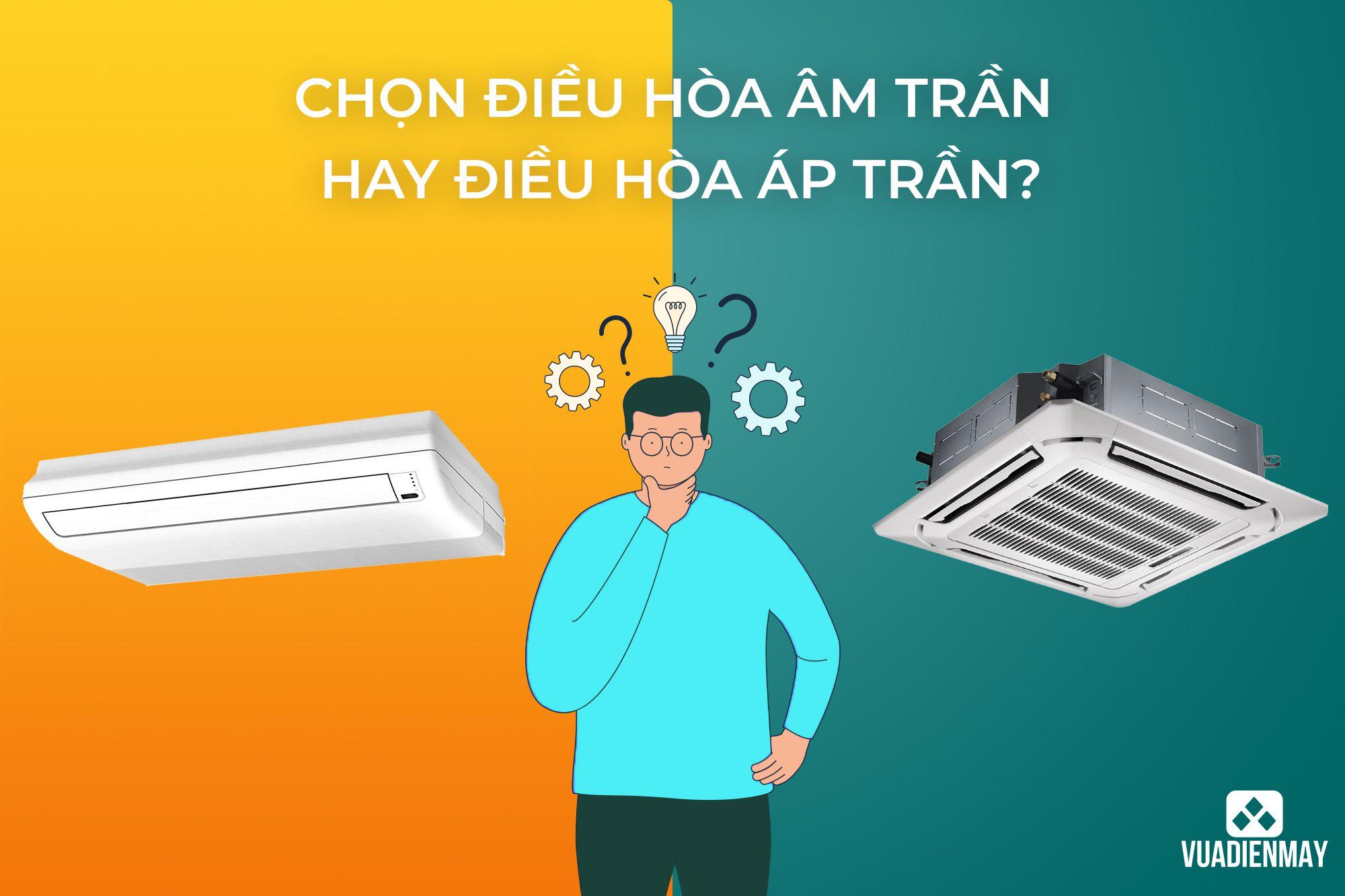 CHỌN ĐIỀU HÒA ÂM TRẦN HAY ĐIỀU HÒA ÁP TRẦN 